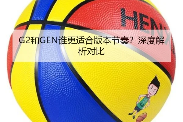 G2和GEN谁更适合版本节奏？深度解析对比