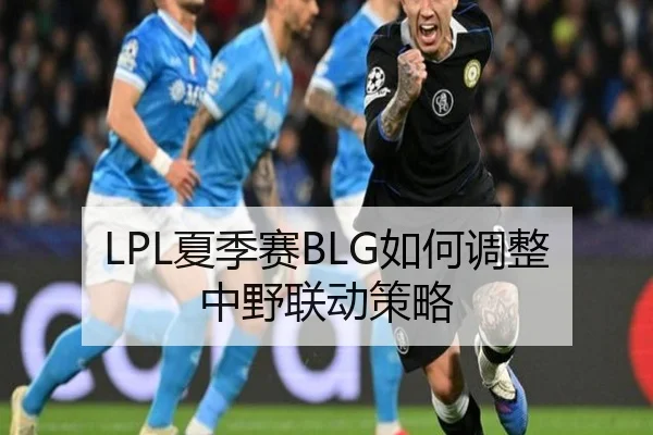 LPL夏季赛BLG如何调整中野联动策略